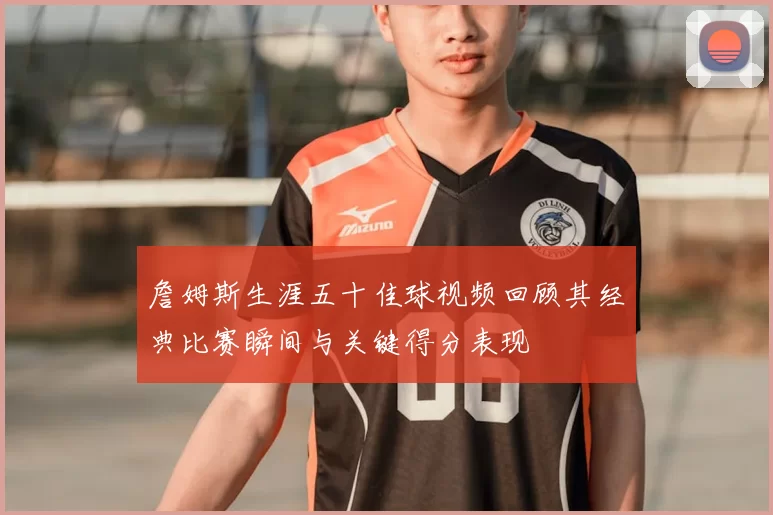 詹姆斯生涯五十佳球视频回顾其经典比赛瞬间与关键得分表现