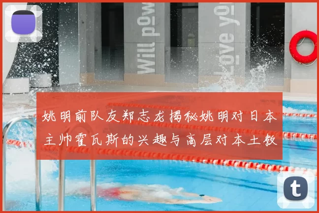 姚明前队友郑志龙揭秘姚明对日本主帅霍瓦斯的兴趣与高层对本土教练的偏好