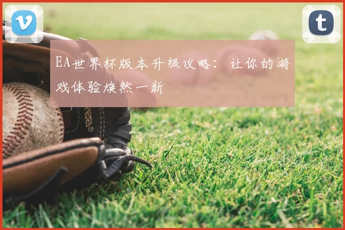 EA世界杯版本升级攻略：让你的游戏体验焕然一新