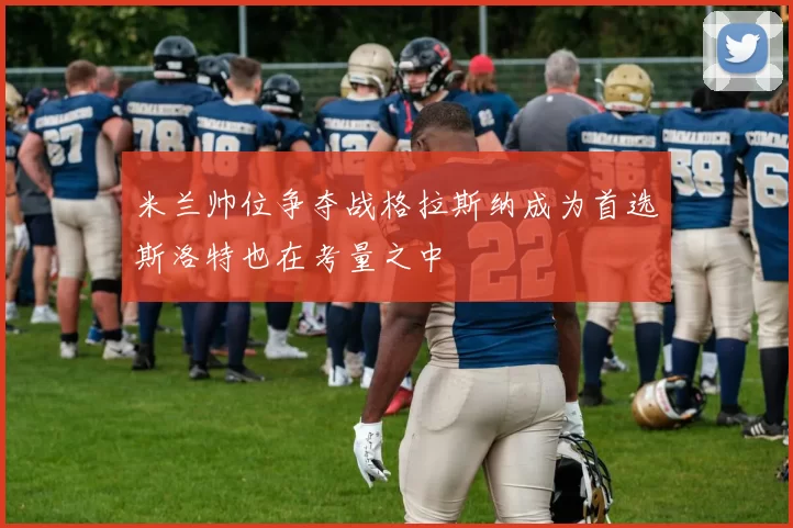 米兰帅位争夺战格拉斯纳成为首选斯洛特也在考量之中