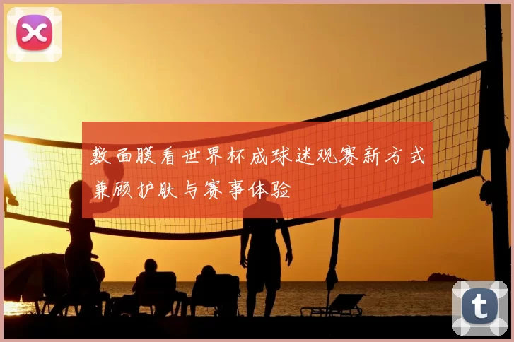 敷面膜看世界杯成球迷观赛新方式兼顾护肤与赛事体验