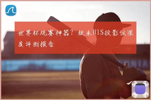 世界杯观赛神器？极米H1S投影仪深度评测报告