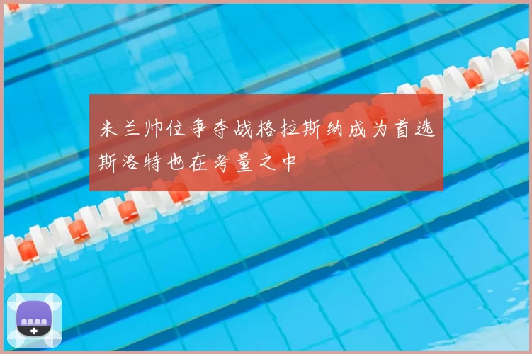 米兰帅位争夺战格拉斯纳成为首选斯洛特也在考量之中