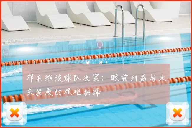 邓利维谈球队决策：眼前利益与未来发展的艰难抉择