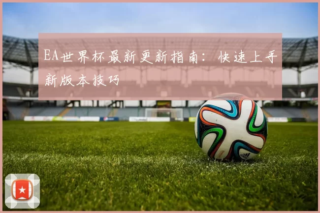 EA世界杯最新更新指南：快速上手新版本技巧