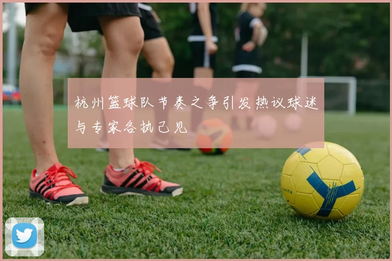 杭州篮球队节奏之争引发热议球迷与专家各执己见