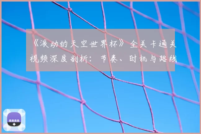 《滚动的天空世界杯》全关卡通关视频深度剖析：节奏、时机与路线的极致掌握