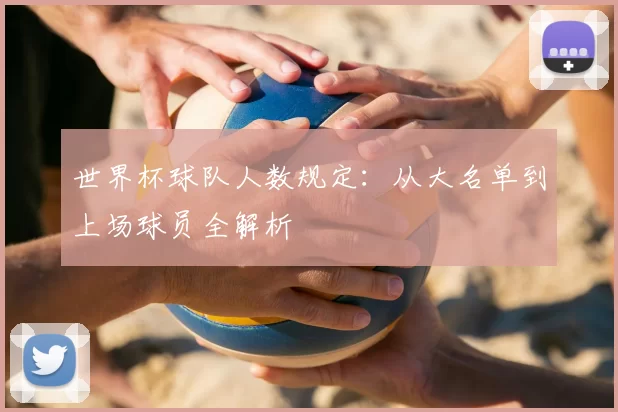 世界杯球队人数规定：从大名单到上场球员全解析