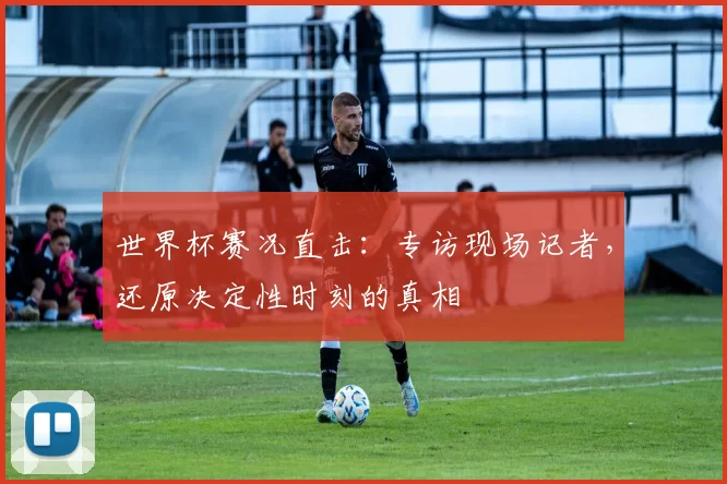 世界杯赛况直击：专访现场记者，还原决定性时刻的真相