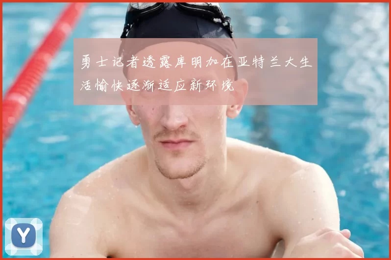 勇士记者透露库明加在亚特兰大生活愉快逐渐适应新环境