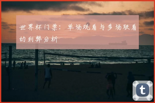 世界杯门票:单场观看与多场联看的利弊分析