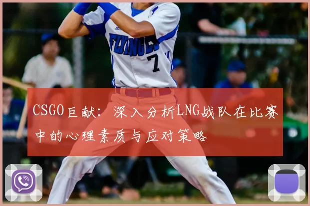 CSGO巨献：深入分析LNG战队在比赛中的心理素质与应对策略