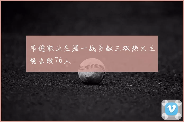 韦德职业生涯一战贡献三双热火主场击败76人