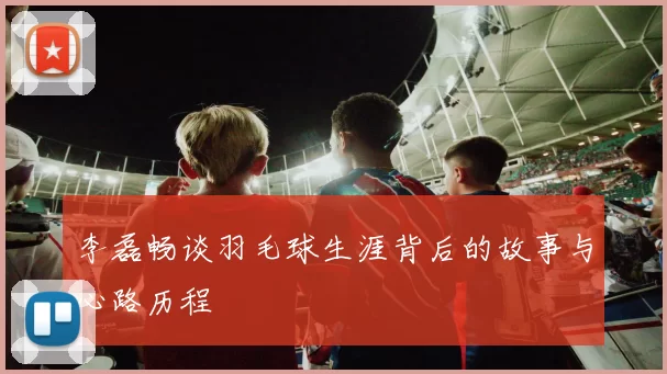 李磊畅谈羽毛球生涯背后的故事与心路历程