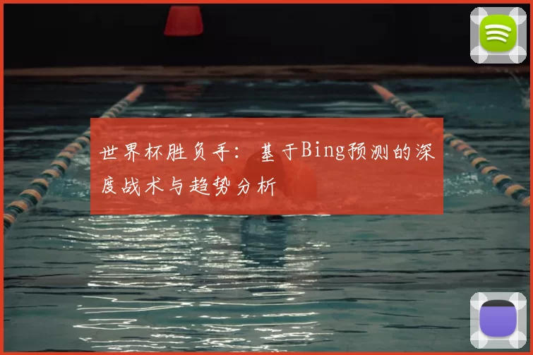 世界杯胜负手：基于Bing预测的深度战术与趋势分析