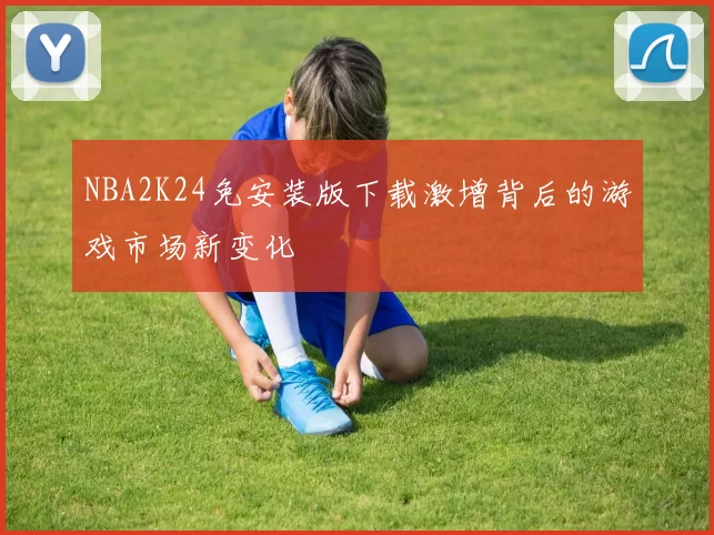 NBA2K24免安装版下载激增背后的游戏市场新变化