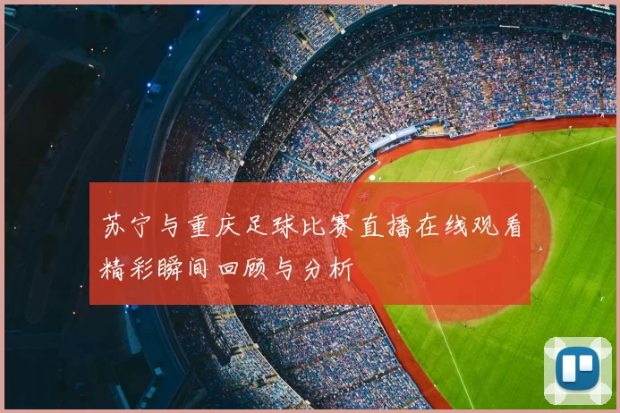 苏宁与重庆足球比赛直播在线观看精彩瞬间回顾与分析