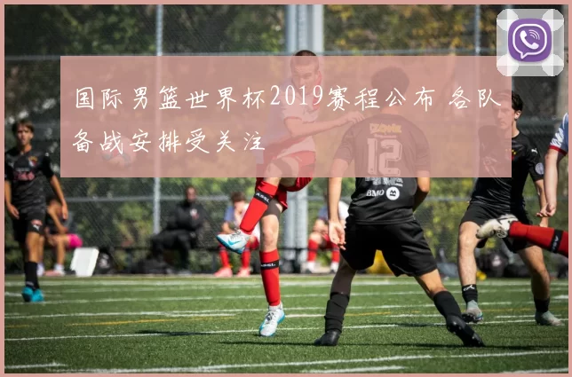 国际男篮世界杯2019赛程公布 各队备战安排受关注