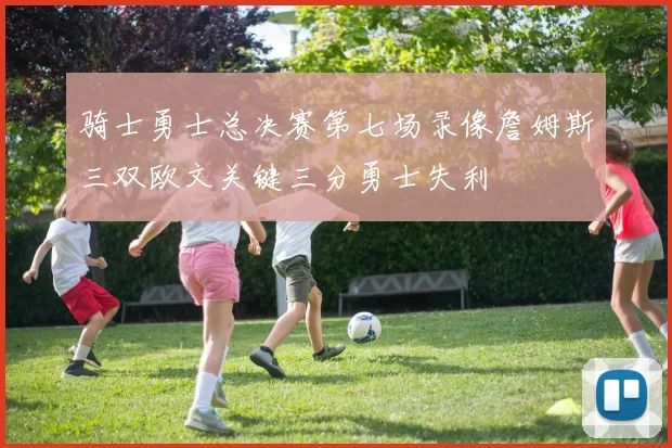 骑士勇士总决赛第七场录像詹姆斯三双欧文关键三分勇士失利