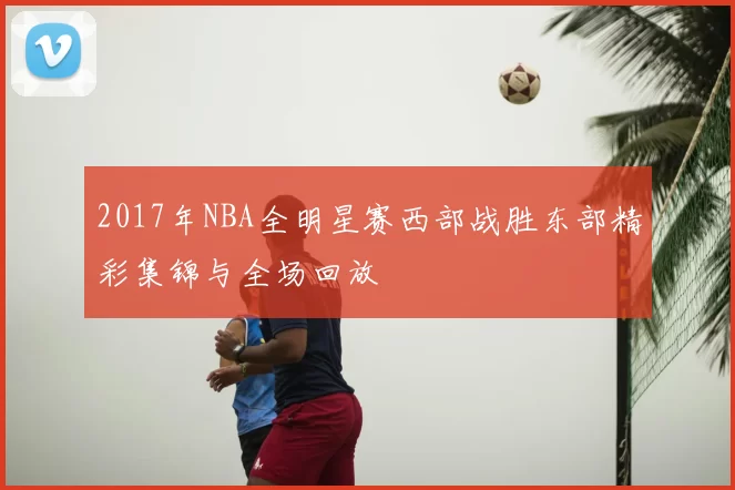 2017年NBA全明星赛西部战胜东部精彩集锦与全场回放