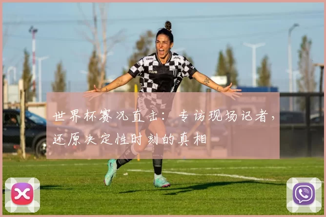 世界杯赛况直击：专访现场记者，还原决定性时刻的真相