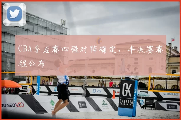CBA季后赛四强对阵确定，半决赛赛程公布