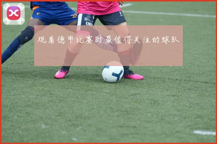 观看德甲比赛时最值得关注的球队