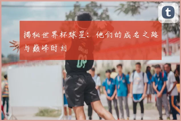 揭秘世界杯球星:他们的成名之路与巅峰时刻