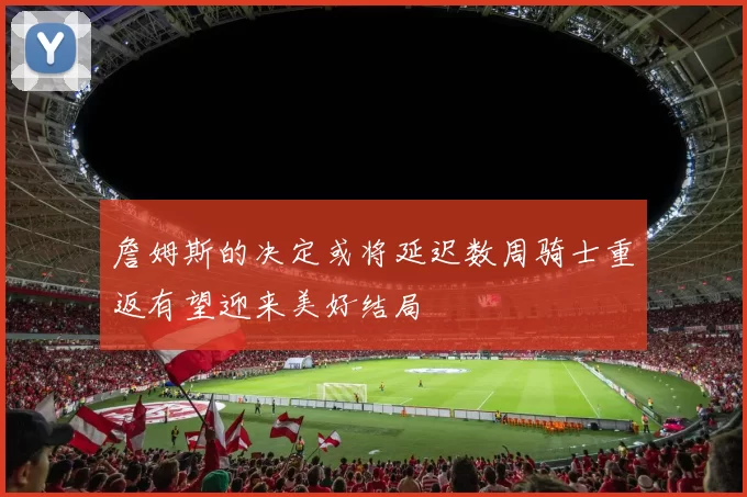 詹姆斯的决定或将延迟数周骑士重返有望迎来美好结局