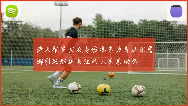 热火希罗女友身份曝光为肯达尔詹娜引发球迷关注两人关系动态