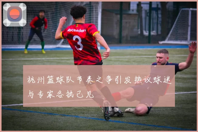 杭州篮球队节奏之争引发热议球迷与专家各执己见