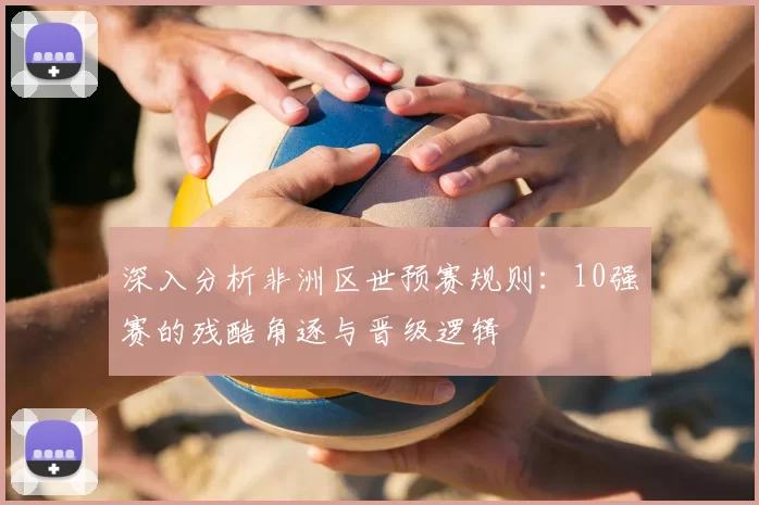 深入分析非洲区世预赛规则：10强赛的残酷角逐与晋级逻辑