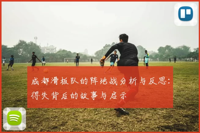 成都滑板队的阵地战分析与反思：得失背后的故事与启示