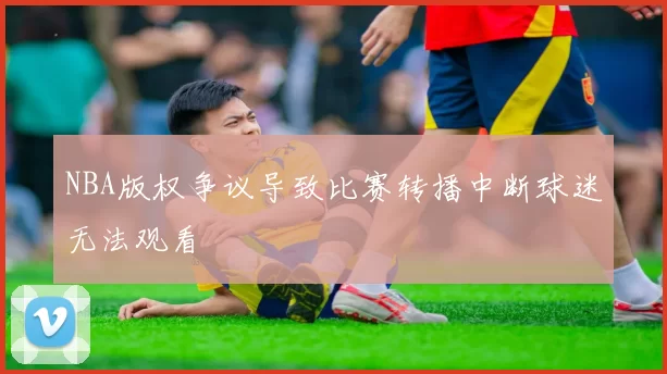 NBA版权争议导致比赛转播中断球迷无法观看