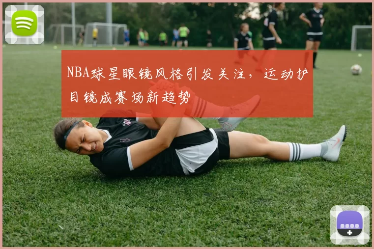NBA球星眼镜风格引发关注，运动护目镜成赛场新趋势