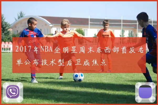 2017年NBA全明星周末东西部首发名单公布技术型后卫成焦点