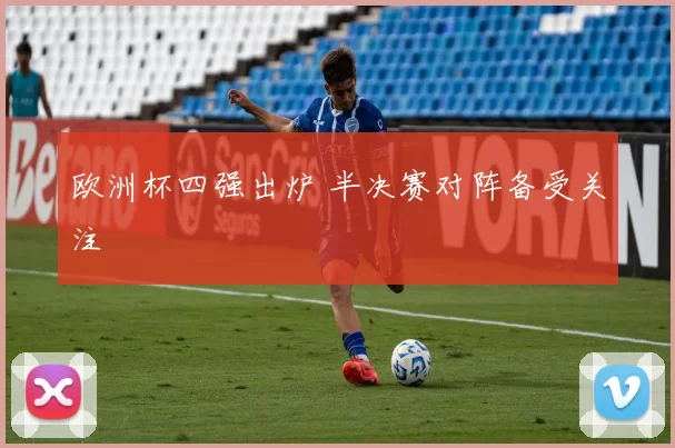 欧洲杯四强出炉 半决赛对阵备受关注