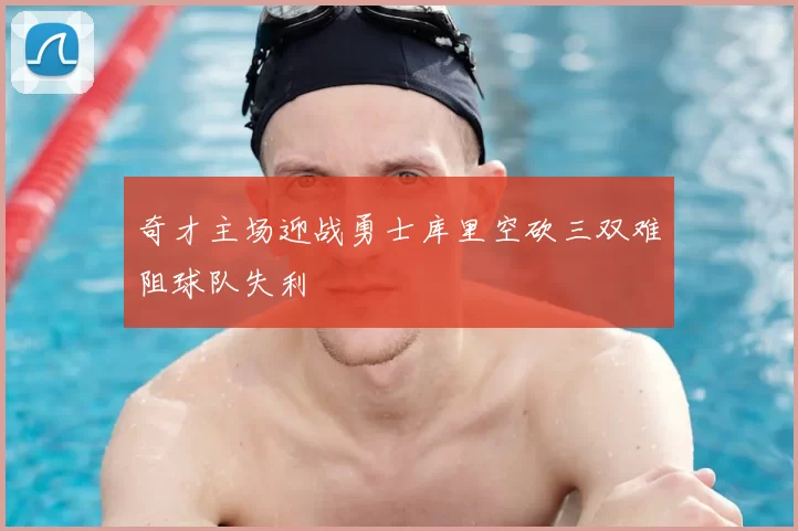 奇才主场迎战勇士库里空砍三双难阻球队失利
