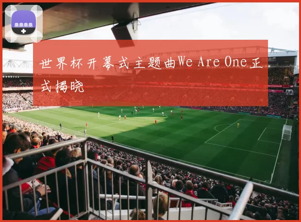 世界杯开幕式主题曲We Are One正式揭晓
