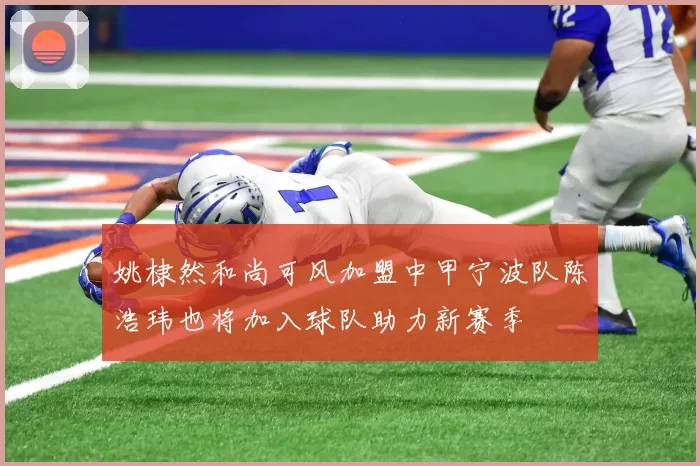 姚棣然和尚可风加盟中甲宁波队陈浩玮也将加入球队助力新赛季