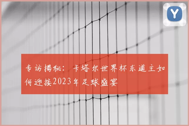 专访揭秘:卡塔尔世界杯东道主如何迎接2023年足球盛宴