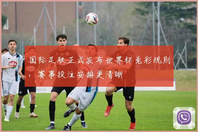 国际足联正式发布世界杯竞彩规则，赛事投注安排更清晰