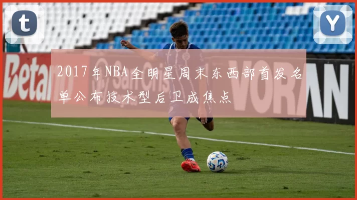 2017年NBA全明星周末东西部首发名单公布技术型后卫成焦点