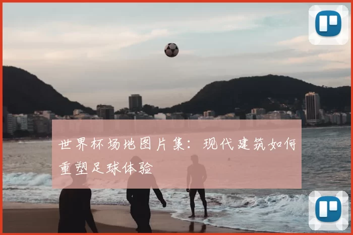 世界杯场地图片集：现代建筑如何重塑足球体验