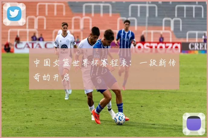 中国女篮世界杯赛程表：一段新传奇的开启