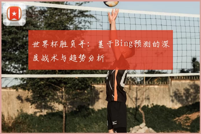 世界杯胜负手：基于Bing预测的深度战术与趋势分析
