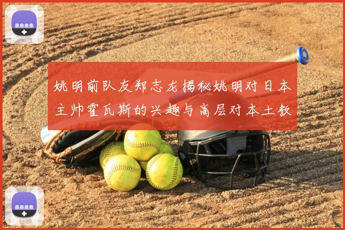 姚明前队友郑志龙揭秘姚明对日本主帅霍瓦斯的兴趣与高层对本土教练的偏好