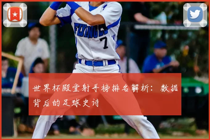 世界杯殿堂射手榜排名解析：数据背后的足球史诗