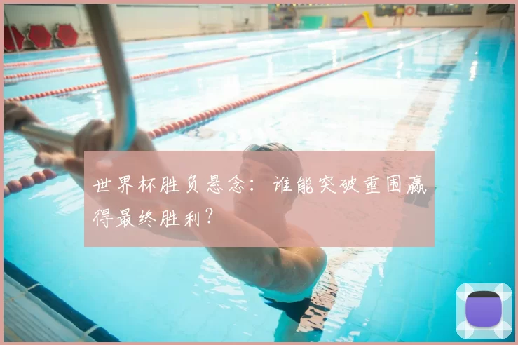 世界杯胜负悬念:谁能突破重围赢得最终胜利?
