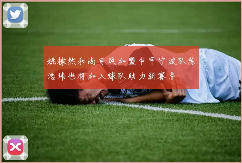 姚棣然和尚可风加盟中甲宁波队陈浩玮也将加入球队助力新赛季